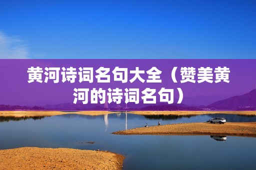 黄河诗词名句大全（赞美黄河的诗词名句）