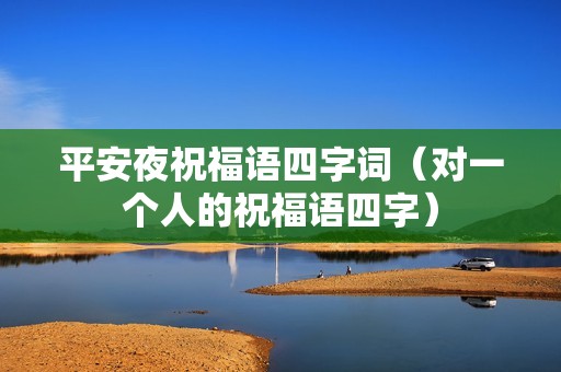 平安夜祝福语四字词（对一个人的祝福语四字）