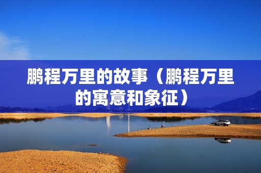 鹏程万里的故事（鹏程万里的寓意和象征）