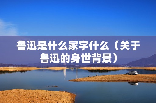 鲁迅是什么家字什么（关于鲁迅的身世背景）