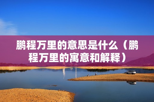 鹏程万里的意思是什么（鹏程万里的寓意和解释）