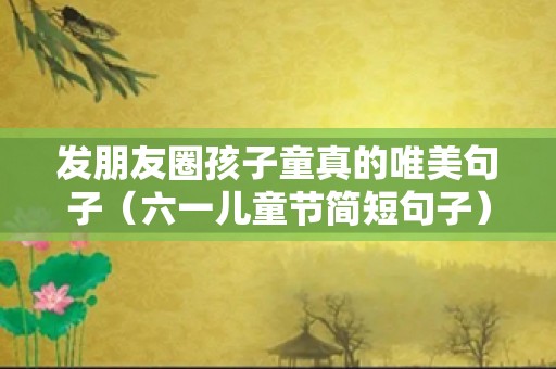 发朋友圈孩子童真的唯美句子（六一儿童节简短句子）