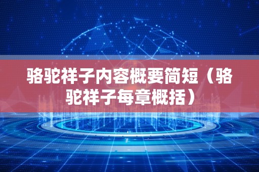 骆驼祥子内容概要简短（骆驼祥子每章概括）