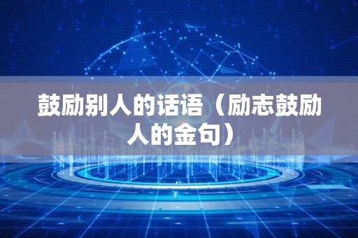 鼓励别人的话语（励志鼓励人的金句）