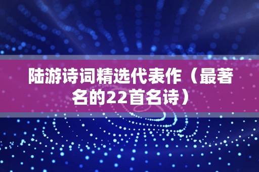 陆游诗词精选代表作（最著名的22首名诗）