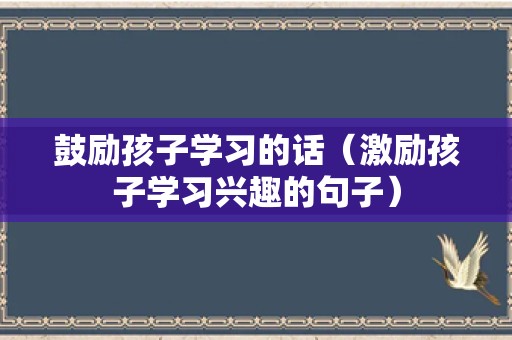 鼓励孩子学习的话（激励孩子学习兴趣的句子）