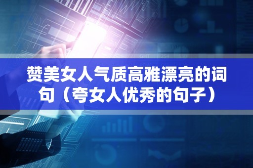 赞美女人气质高雅漂亮的词句（夸女人优秀的句子）