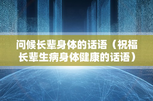 问候长辈身体的话语（祝福长辈生病身体健康的话语）