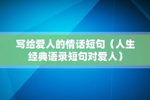 写给爱人的情话短句（人生经典语录短句对爱人）