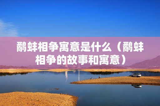 鹬蚌相争寓意是什么（鹬蚌相争的故事和寓意）