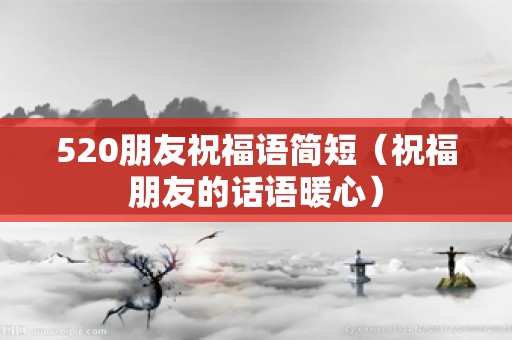 520朋友祝福语简短（祝福朋友的话语暖心）