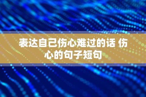 表达自己伤心难过的话 伤心的句子短句