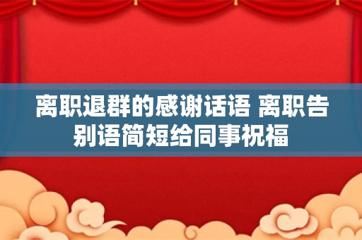离职退群的感谢话语 离职告别语简短给同事祝福