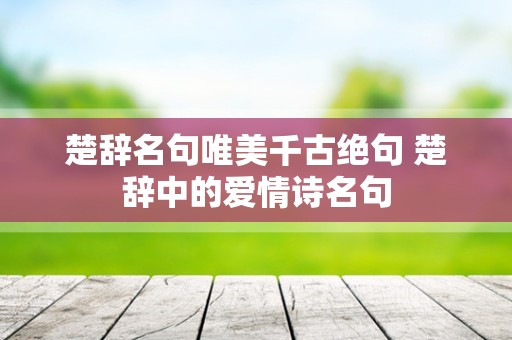 楚辞名句唯美千古绝句 楚辞中的爱情诗名句