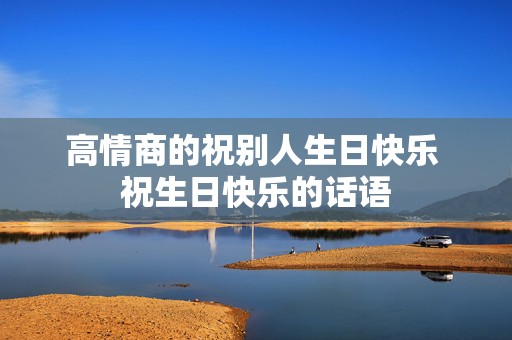 高情商的祝别人生日快乐 祝生日快乐的话语
