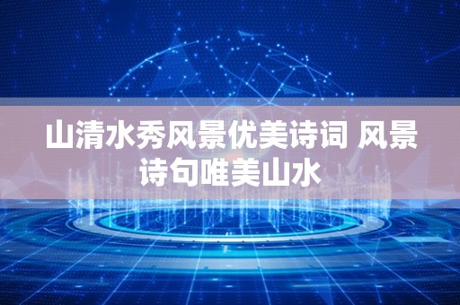 山清水秀风景优美诗词 风景诗句唯美山水