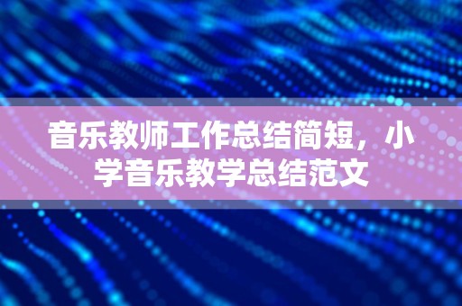 音乐教师工作总结简短，小学音乐教学总结范文