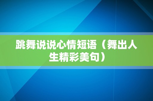 跳舞说说心情短语（舞出人生精彩美句）