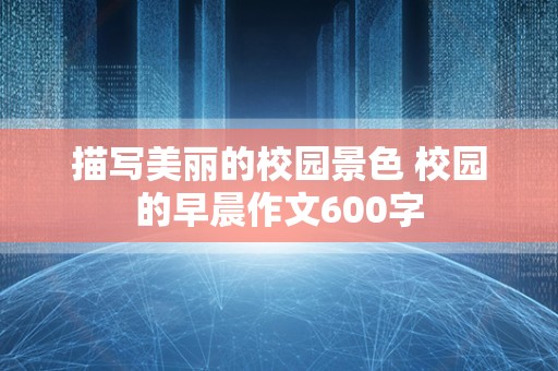 描写美丽的校园景色 校园的早晨作文600字