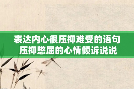 表达内心很压抑难受的语句 压抑憋屈的心情倾诉说说