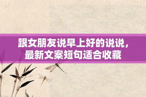 跟女朋友说早上好的说说，最新文案短句适合收藏