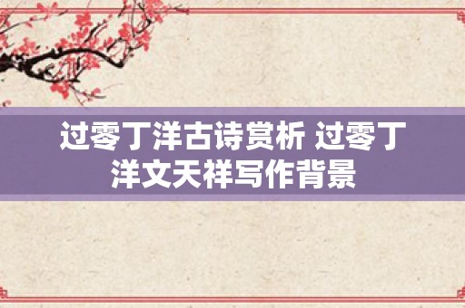 过零丁洋古诗赏析 过零丁洋文天祥写作背景
