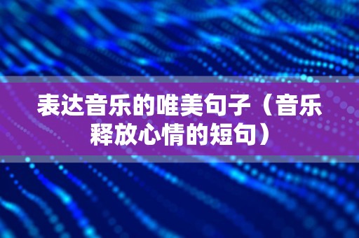 表达音乐的唯美句子（音乐释放心情的短句）