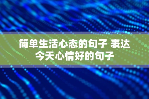 简单生活心态的句子 表达今天心情好的句子