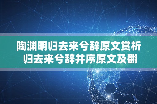 陶渊明归去来兮辞原文赏析 归去来兮辞并序原文及翻译