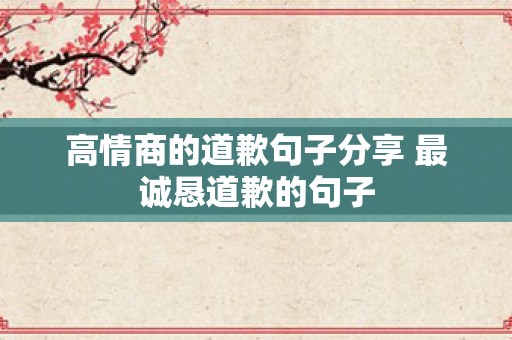 高情商的道歉句子分享 最诚恳道歉的句子
