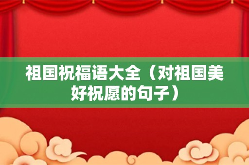 祖国祝福语大全（对祖国美好祝愿的句子）