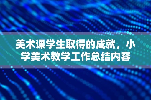 美术课学生取得的成就，小学美术教学工作总结内容