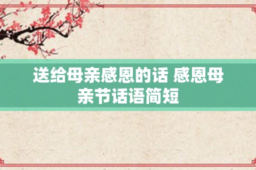 送给母亲感恩的话 感恩母亲节话语简短