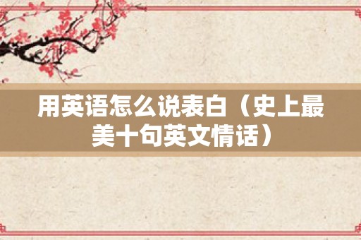 用英语怎么说表白（史上最美十句英文情话）