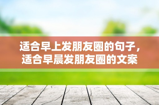 适合早上发朋友圈的句子，适合早晨发朋友圈的文案