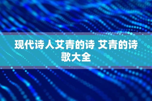 现代诗人艾青的诗 艾青的诗歌大全