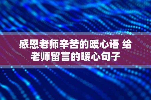 感恩老师辛苦的暖心语 给老师留言的暖心句子