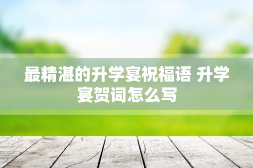 最精湛的升学宴祝福语 升学宴贺词怎么写