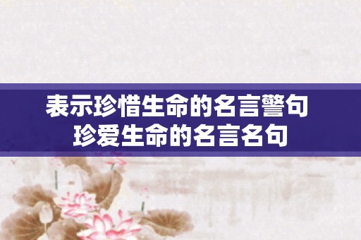 表示珍惜生命的名言警句 珍爱生命的名言名句