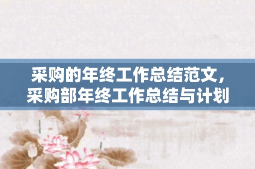 采购的年终工作总结范文，采购部年终工作总结与计划
