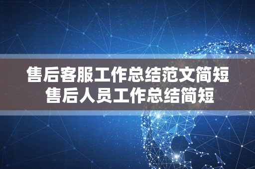 售后客服工作总结范文简短 售后人员工作总结简短