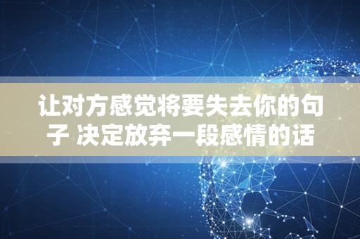 让对方感觉将要失去你的句子 决定放弃一段感情的话