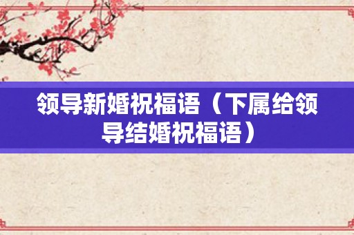 领导新婚祝福语（下属给领导结婚祝福语）