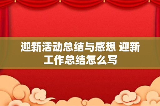 迎新活动总结与感想 迎新工作总结怎么写