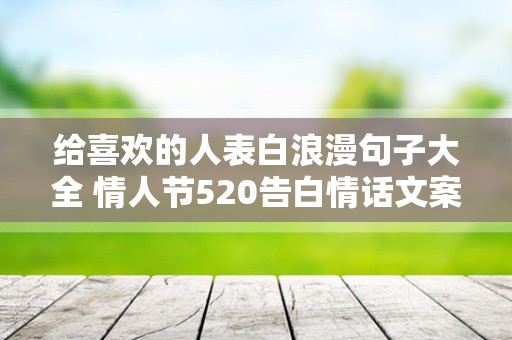 给喜欢的人表白浪漫句子大全 情人节520告白情话文案