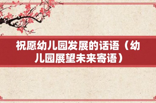 祝愿幼儿园发展的话语（幼儿园展望未来寄语）