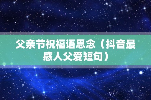 父亲节祝福语思念（抖音最感人父爱短句）