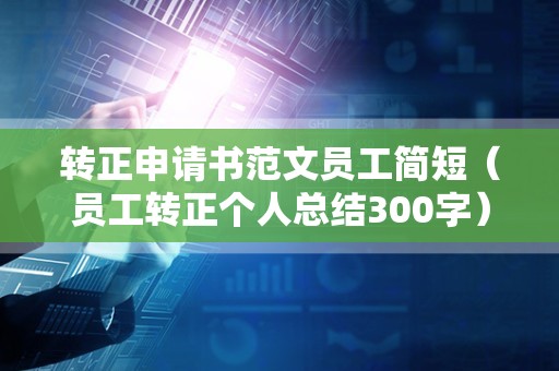 转正申请书范文员工简短（员工转正个人总结300字）
