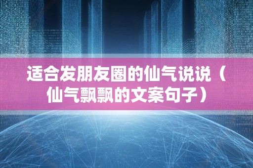 适合发朋友圈的仙气说说（仙气飘飘的文案句子）