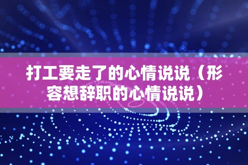 打工要走了的心情说说（形容想辞职的心情说说）